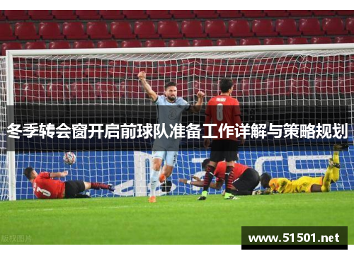 冬季转会窗开启前球队准备工作详解与策略规划