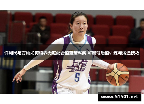 许利民与方硕如何培养无缝配合的篮球默契 解密背后的训练与沟通技巧