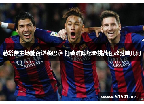 赫塔费主场能否逆袭巴萨 打破对阵纪录挑战强敌胜算几何