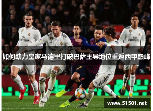 如何助力皇家马德里打破巴萨主导地位重返西甲巅峰