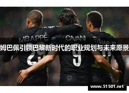 姆巴佩引领巴黎新时代的职业规划与未来愿景