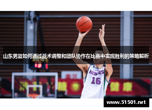 山东男篮如何通过战术调整和团队协作在比赛中实现胜利的策略解析